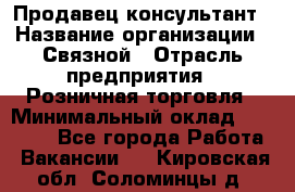 Продавец-консультант › Название организации ­ Связной › Отрасль предприятия ­ Розничная торговля › Минимальный оклад ­ 33 000 - Все города Работа » Вакансии   . Кировская обл.,Соломинцы д.